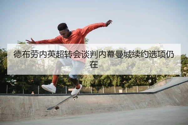 德布劳内英超转会谈判内幕曼城续约选项仍在