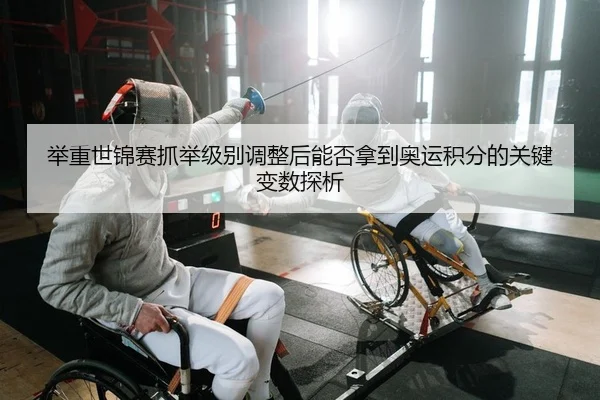 举重世锦赛抓举级别调整后能否拿到奥运积分的关键变数探析