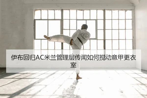 伊布回归AC米兰管理层传闻如何搅动意甲更衣室
